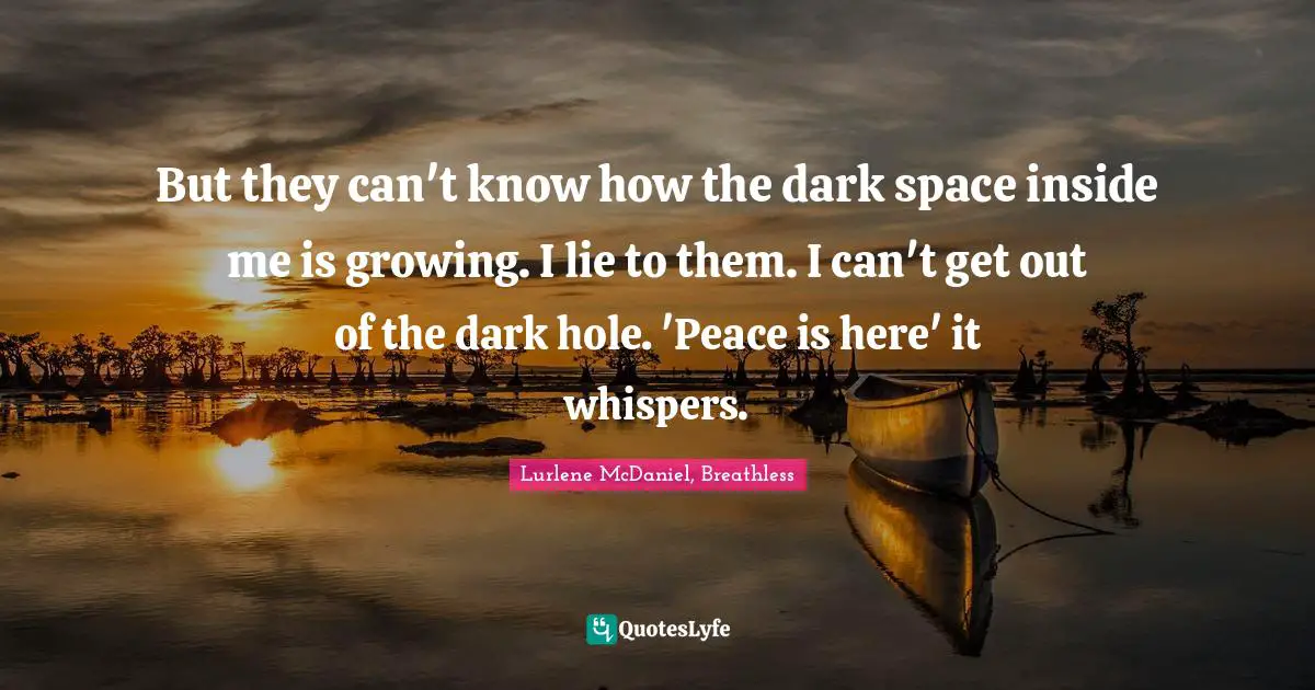 But they can't know how the dark space inside me is growing. I lie to them. I can't get out of the dark hole. 'Peace is here' it whispers.