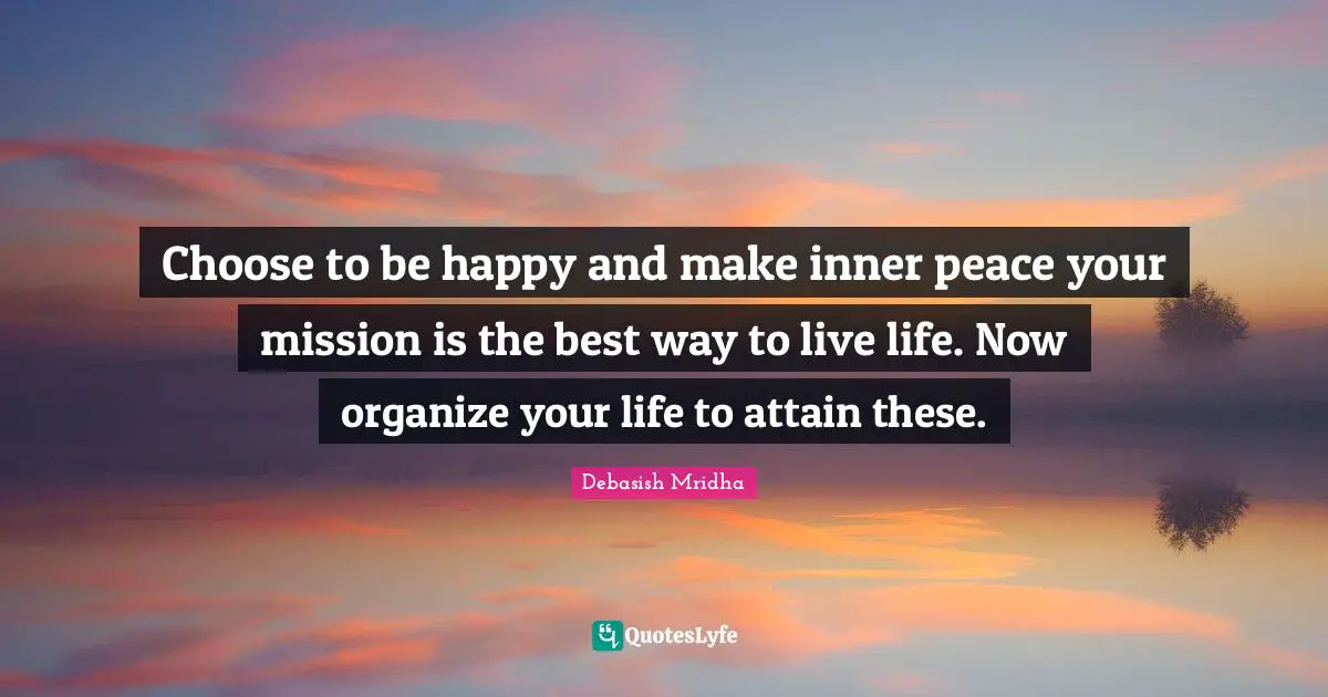 Choose To Be Happy Quotes: "Choose to be happy and make inner peace your mission is the best way to live life. Now organize your life to attain these."