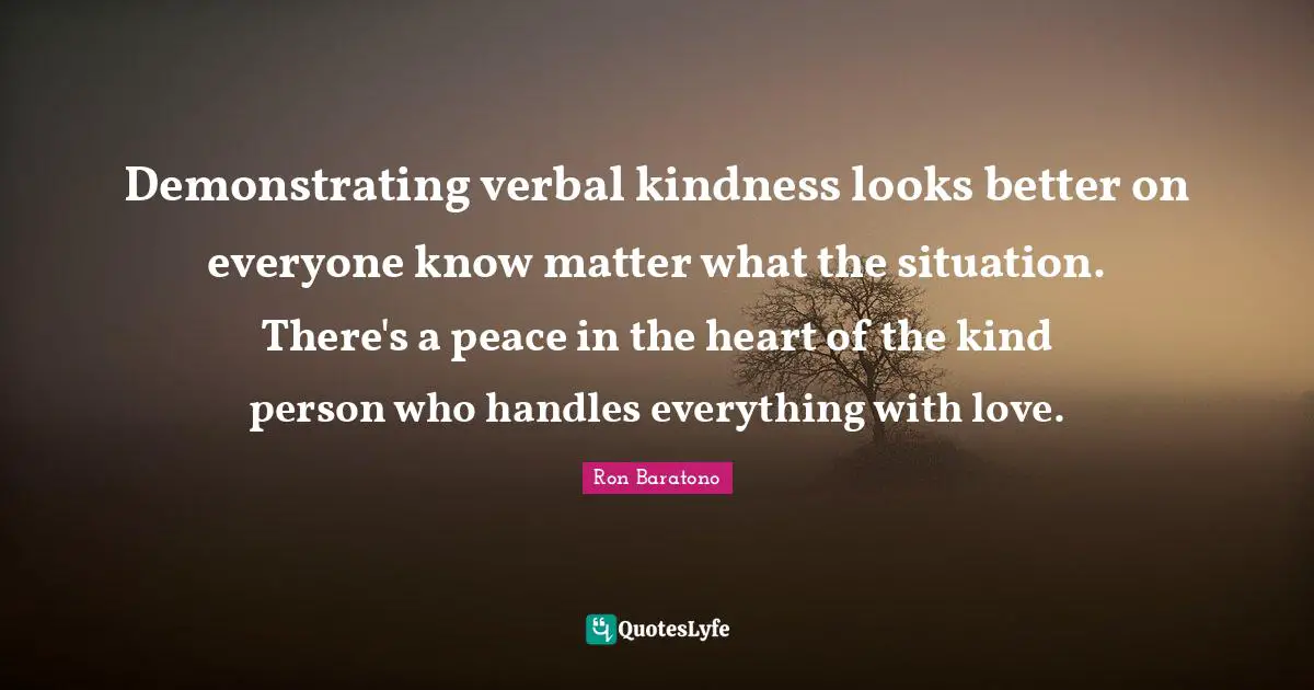 Demonstrating verbal kindness looks better on everyone know matter what the situation. There's a peace in the heart of the kind person who handles everything with love.