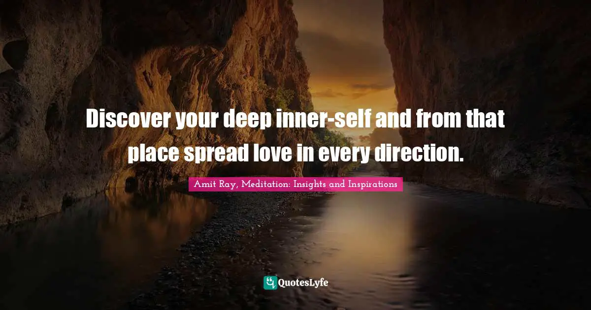 Discover your deep inner-self and from that place spread love in every direction.