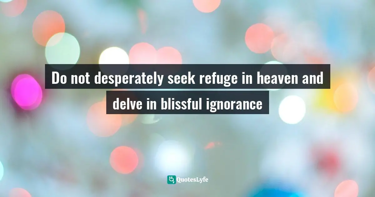 Forrest Quotes: "Do not desperately seek refuge in heaven and delve in blissful ignorance"