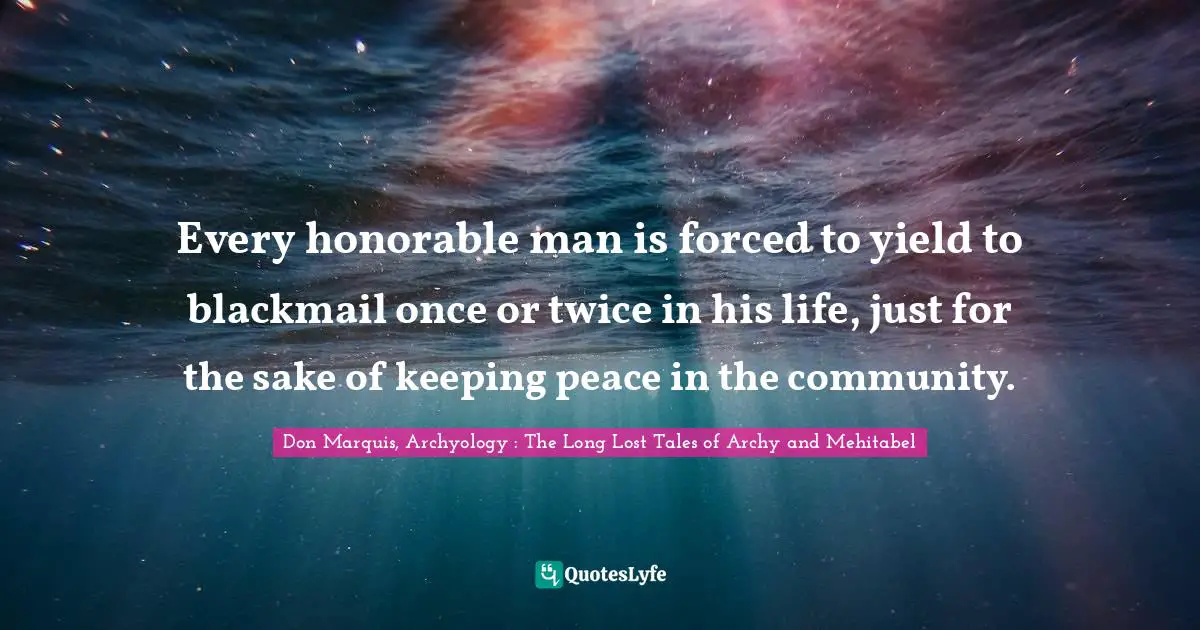 Every honorable man is forced to yield to blackmail once or twice in his life, just for the sake of keeping peace in the community.