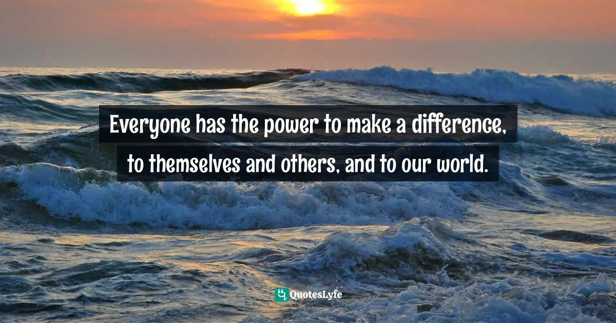Everyone has the power to make a difference, to themselves and others, and to our world.