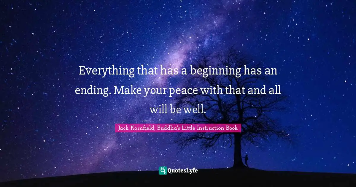 Beginning Quotes: "Everything that has a beginning has an ending. Make your peace with that and all will be well."
