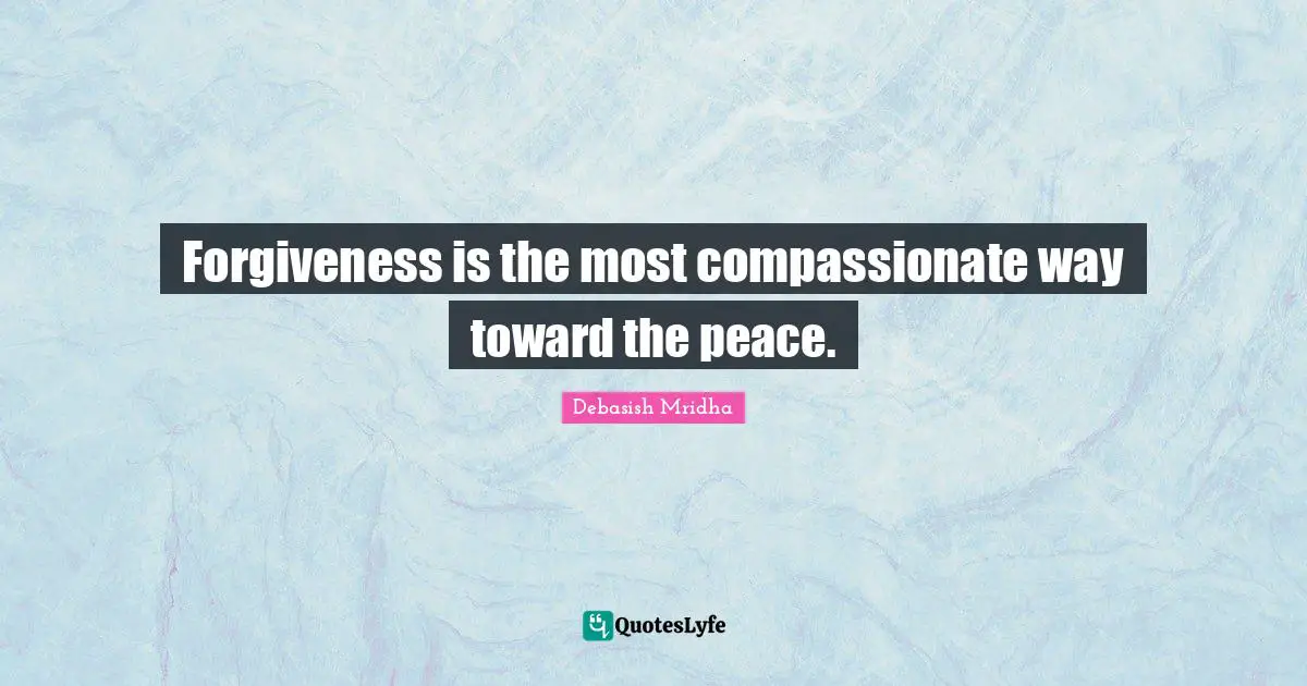 Forgiveness is the most compassionate way toward the peace.