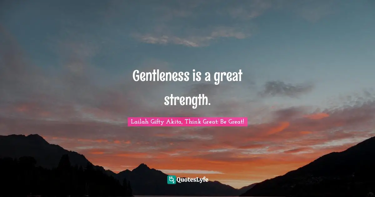Gentleness is a great strength.