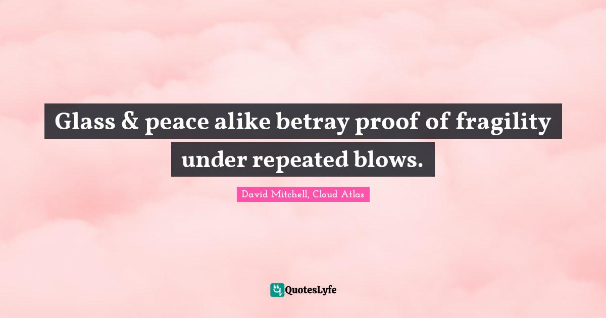 Glass & peace alike betray proof of fragility under repeated blows.