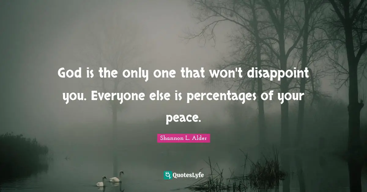 God is the only one that won't disappoint you. Everyone else is percentages of your peace.