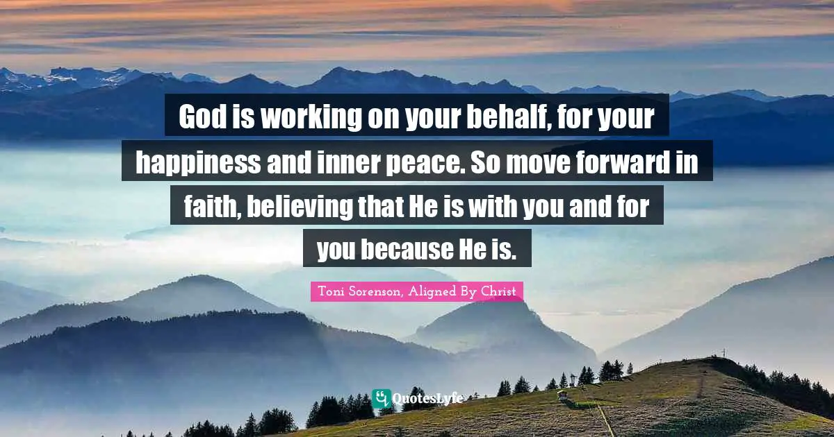 God is working on your behalf, for your happiness and inner peace. So move forward in faith, believing that He is with you and for you because He is.