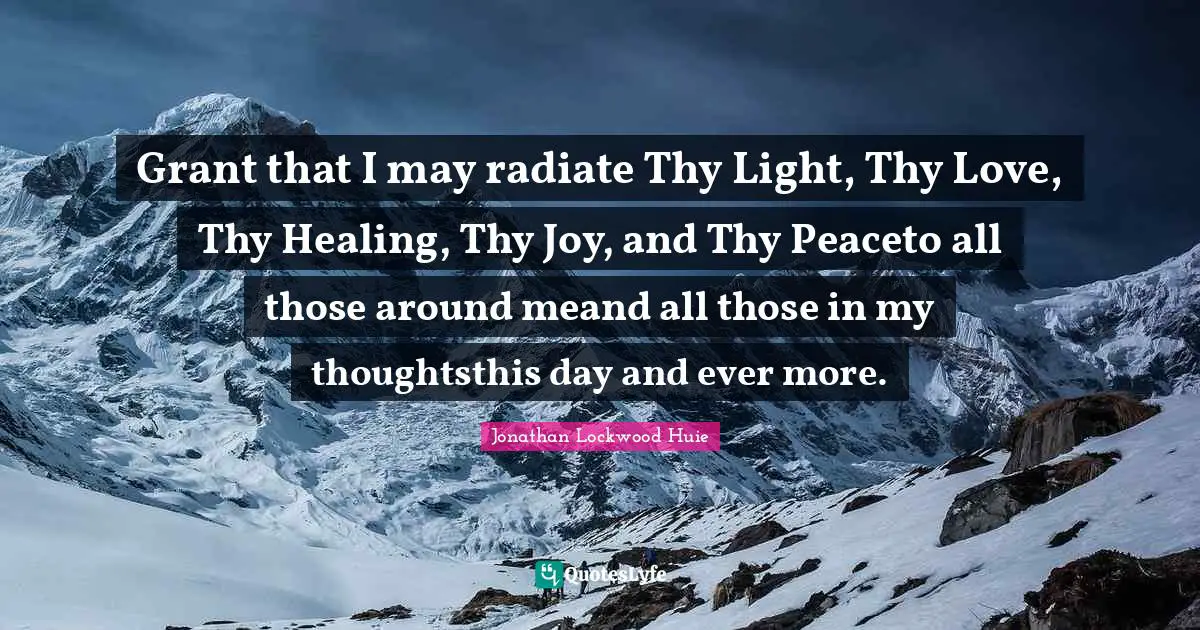 Grant that I may radiate Thy Light, Thy Love, Thy Healing, Thy Joy, and Thy Peaceto all those around meand all those in my thoughtsthis day and ever more.