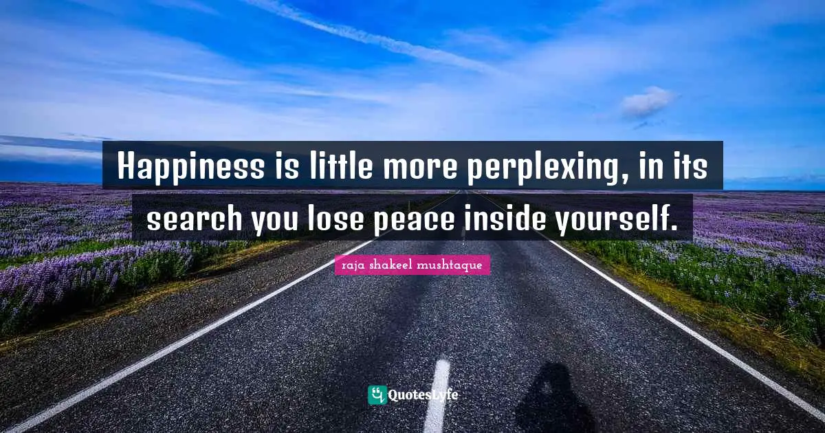 Happiness is little more perplexing, in its search you lose peace inside yourself.