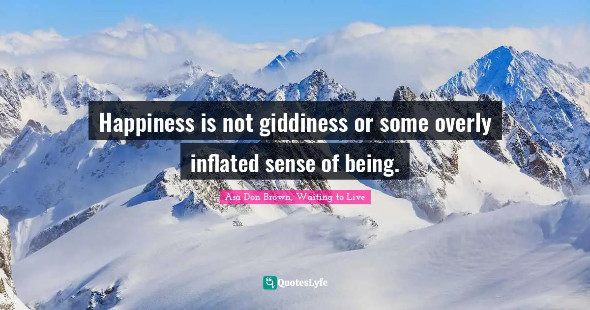 Happiness is not giddiness or some overly inflated sense of being.