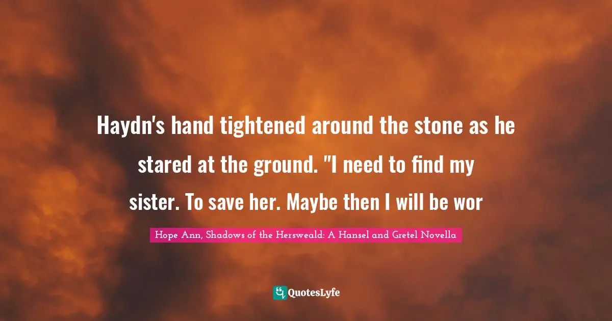 Haydn's hand tightened around the stone as he stared at the ground. "I need to find my sister. To save her. Maybe then I will be wor