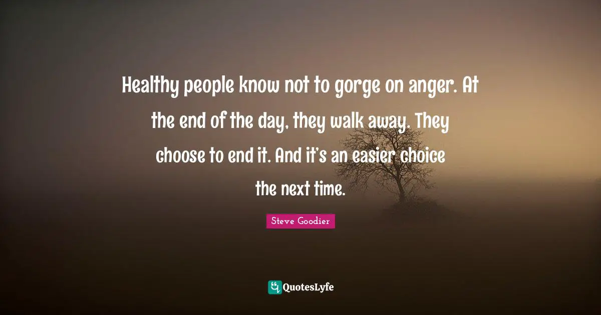 Steve Goodier Quotes: "Healthy people know not to gorge on anger. At the end of the day, they walk away. They choose to end it. And it’s an easier choice the next time."