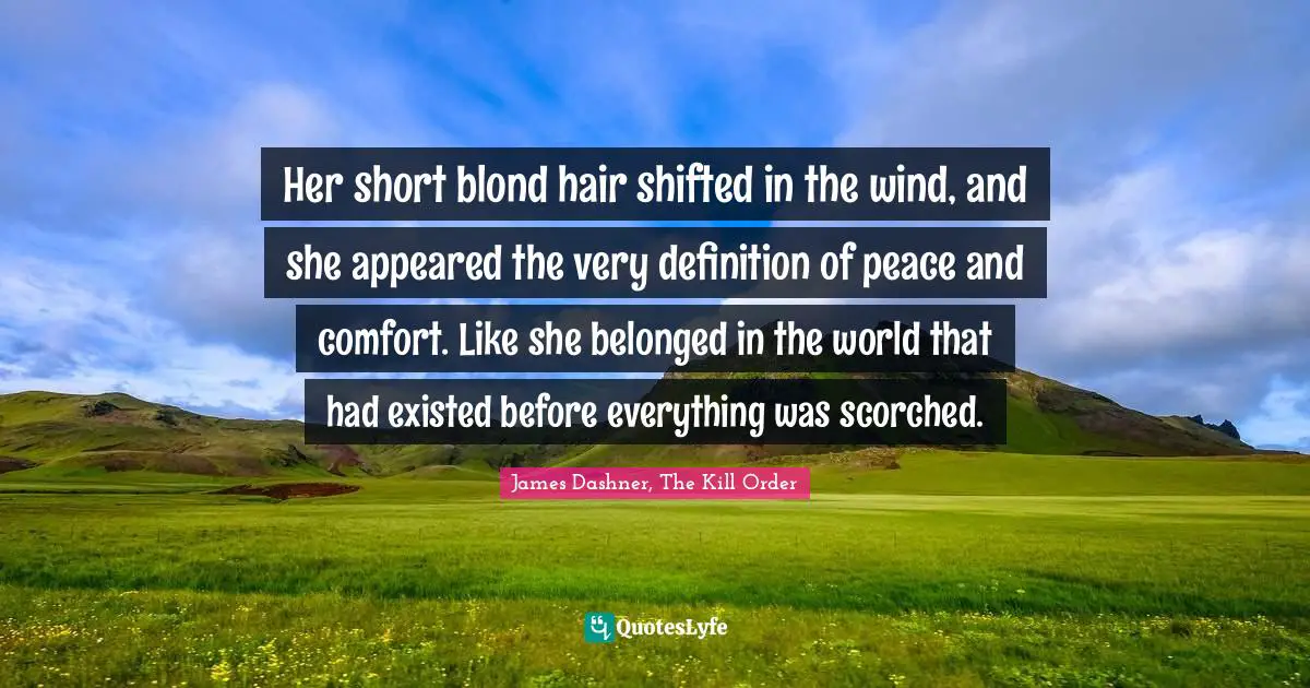 The Maze Runner Trilogy Quotes: "Her short blond hair shifted in the wind, and she appeared the very definition of peace and comfort. Like she belonged in the world that had existed before everything was scorched."