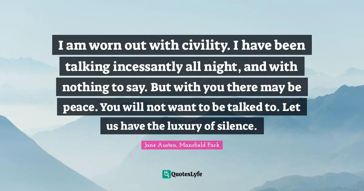 I am worn out with civility. I have been talking incessantly all night, and with nothing to say. But with you there may be peace. You will not want to be talked to. Let us have the luxury of silence.