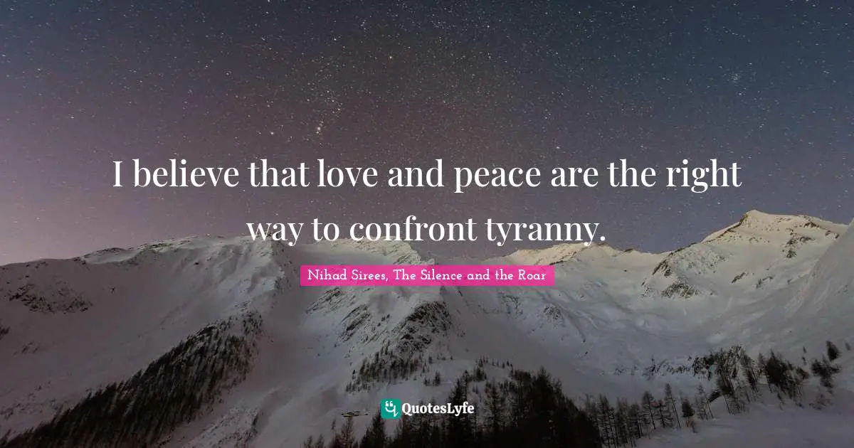 I believe that love and peace are the right way to confront tyranny.