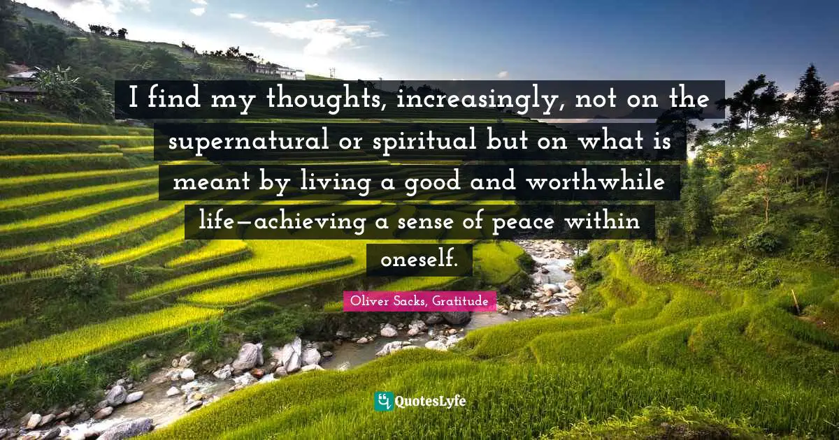 I find my thoughts, increasingly, not on the supernatural or spiritual but on what is meant by living a good and worthwhile life—achieving a sense of peace within oneself.
