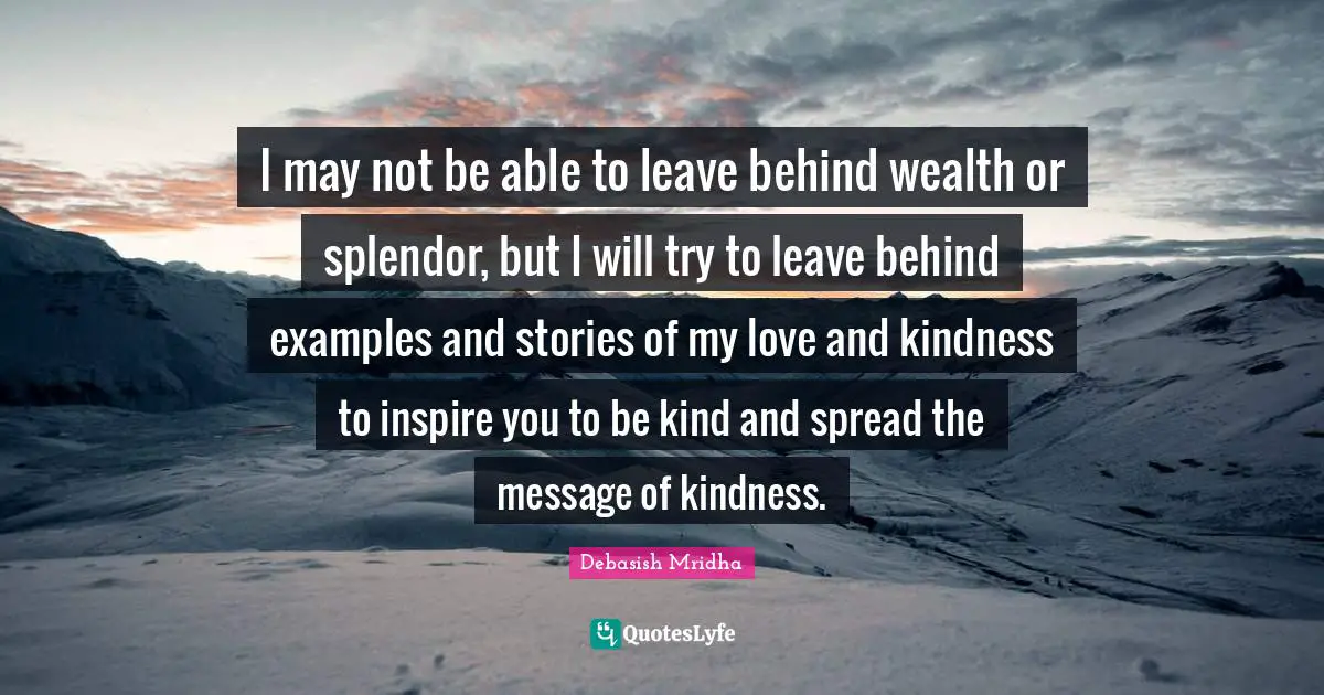 Debasish Mridha Quotes: I may not be able to leave behind wealth or splendor, but I will try to leave behind examples and stories of my love and kindness to inspire you to be kind and spread the message of kindness.