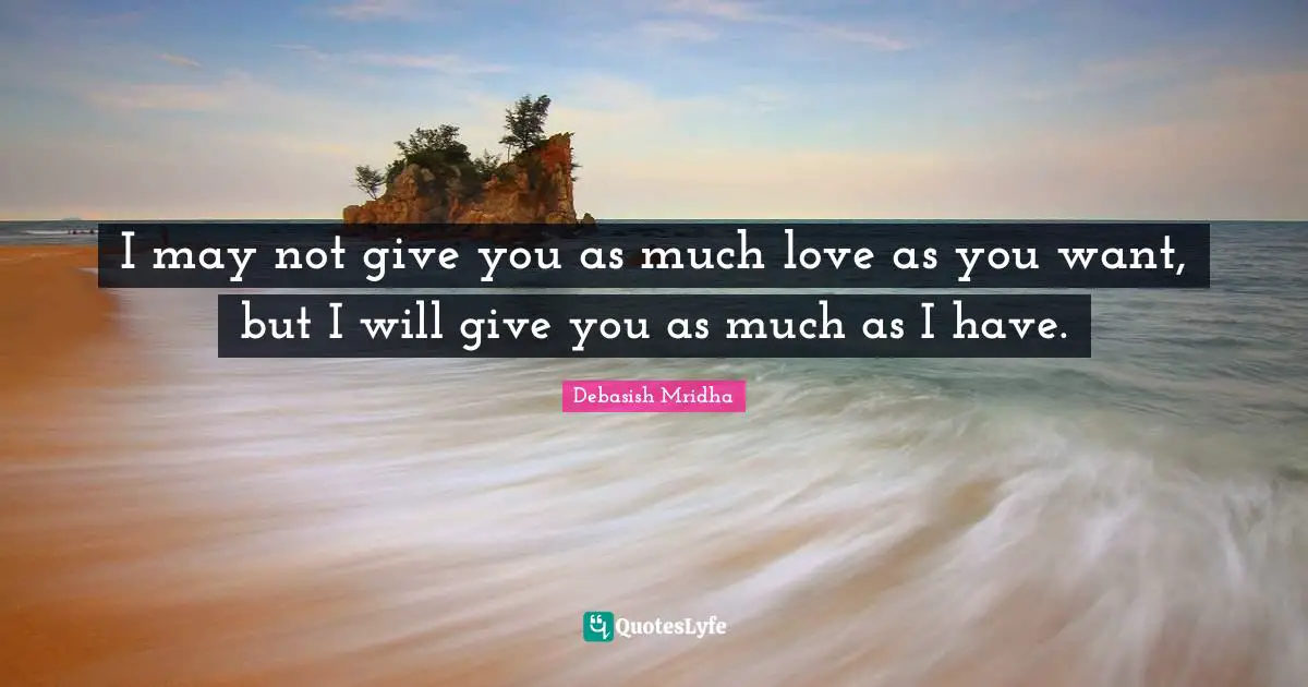 I may not give you as much love as you want, but I will give you as much as I have.