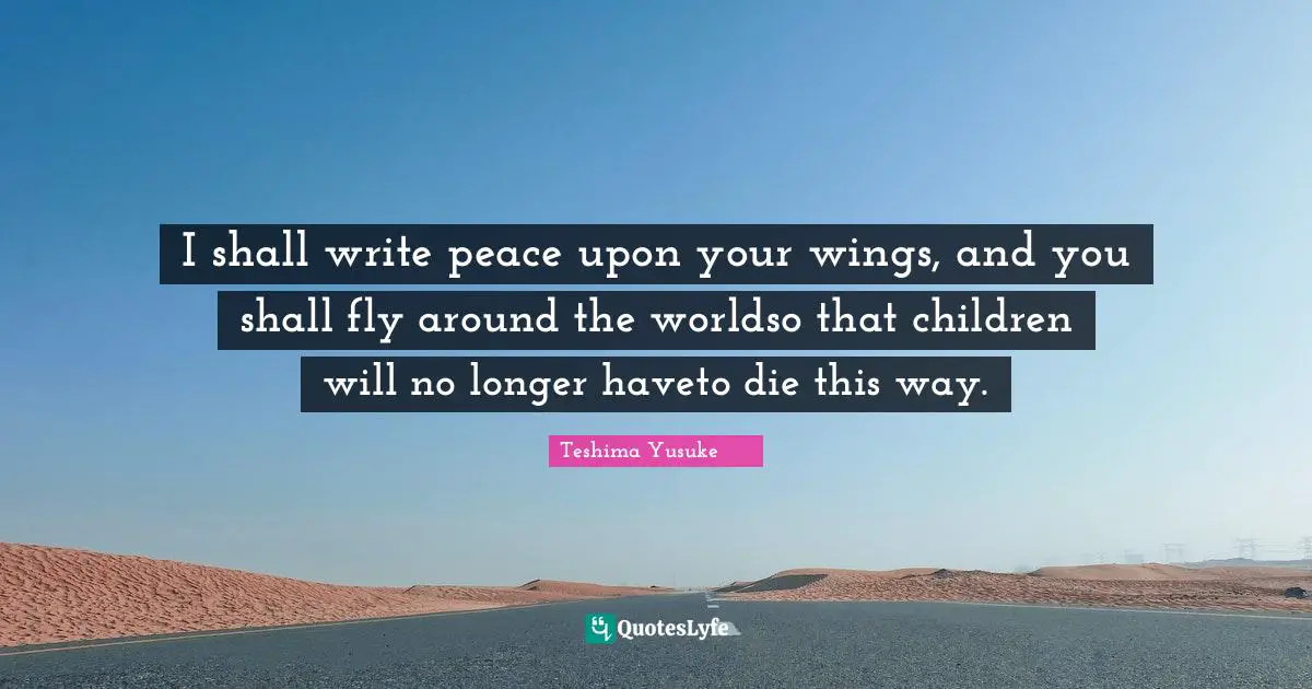 I shall write peace upon your wings, and you shall fly around the worldso that children will no longer haveto die this way.