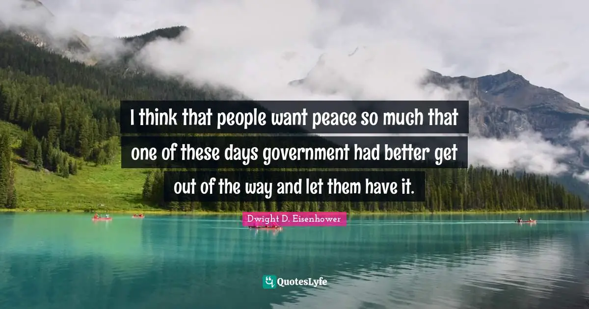 I think that people want peace so much that one of these days government had better get out of the way and let them have it.