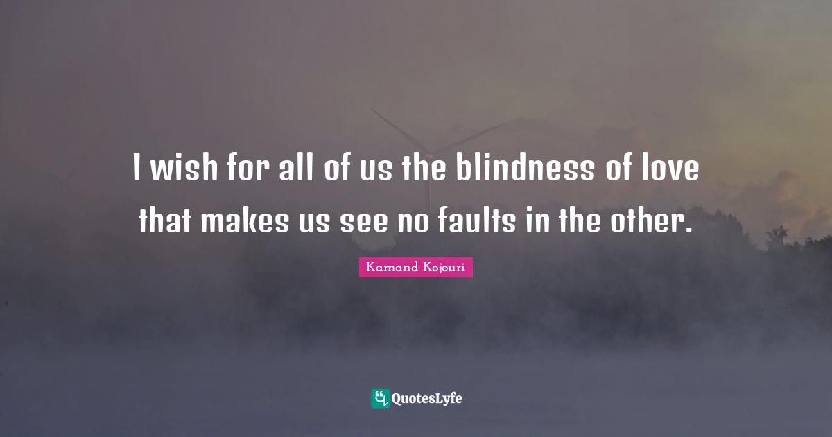 Kamand Kojouri Quotes: I wish for all of us the blindness of love that makes us see no faults in the other.