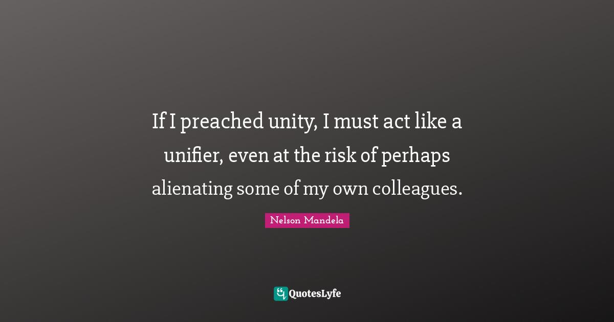 If I preached unity, I must act like a unifier, even at the risk of perhaps alienating some of my own colleagues.
