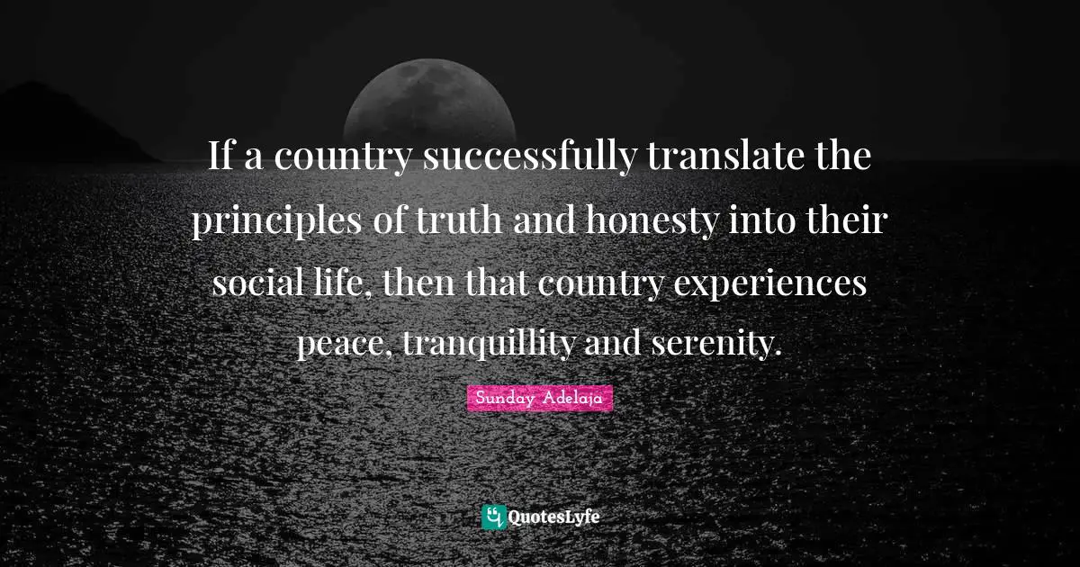 If a country successfully translate the principles of truth and honesty into their social life, then that country experiences peace, tranquillity and serenity.