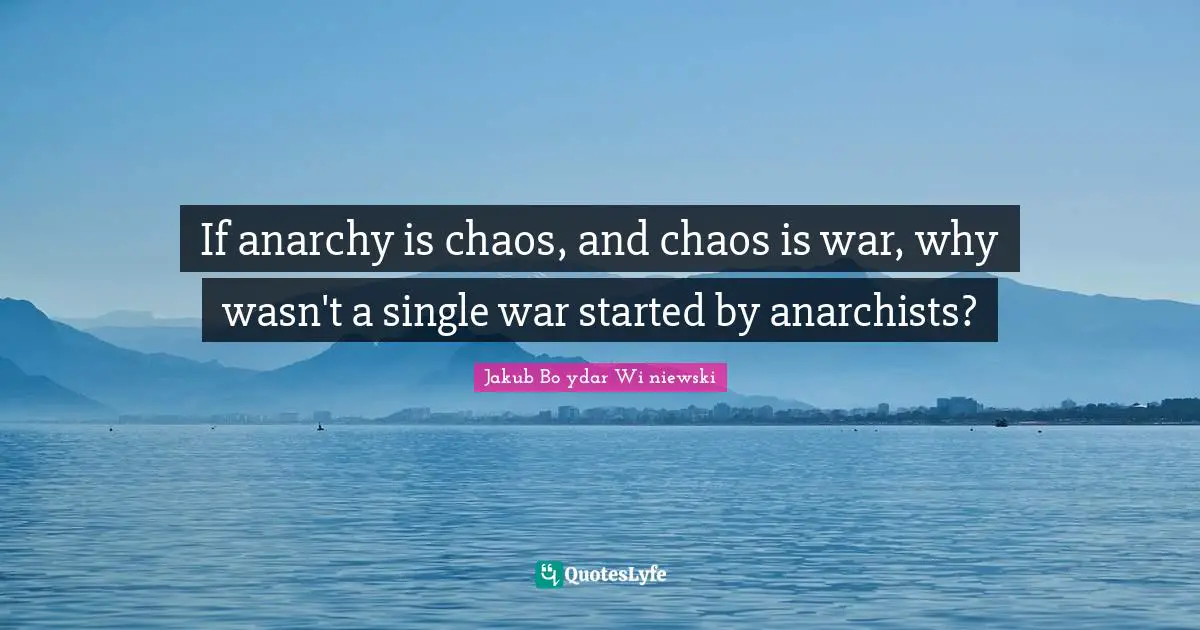 If anarchy is chaos, and chaos is war, why wasn't a single war started by anarchists?