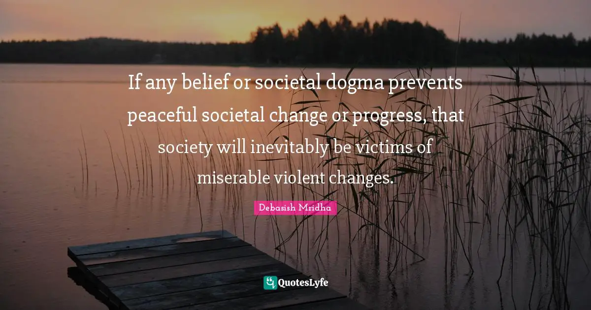 If any belief or societal dogma prevents peaceful societal change or progress, that society will inevitably be victims of miserable violent changes.