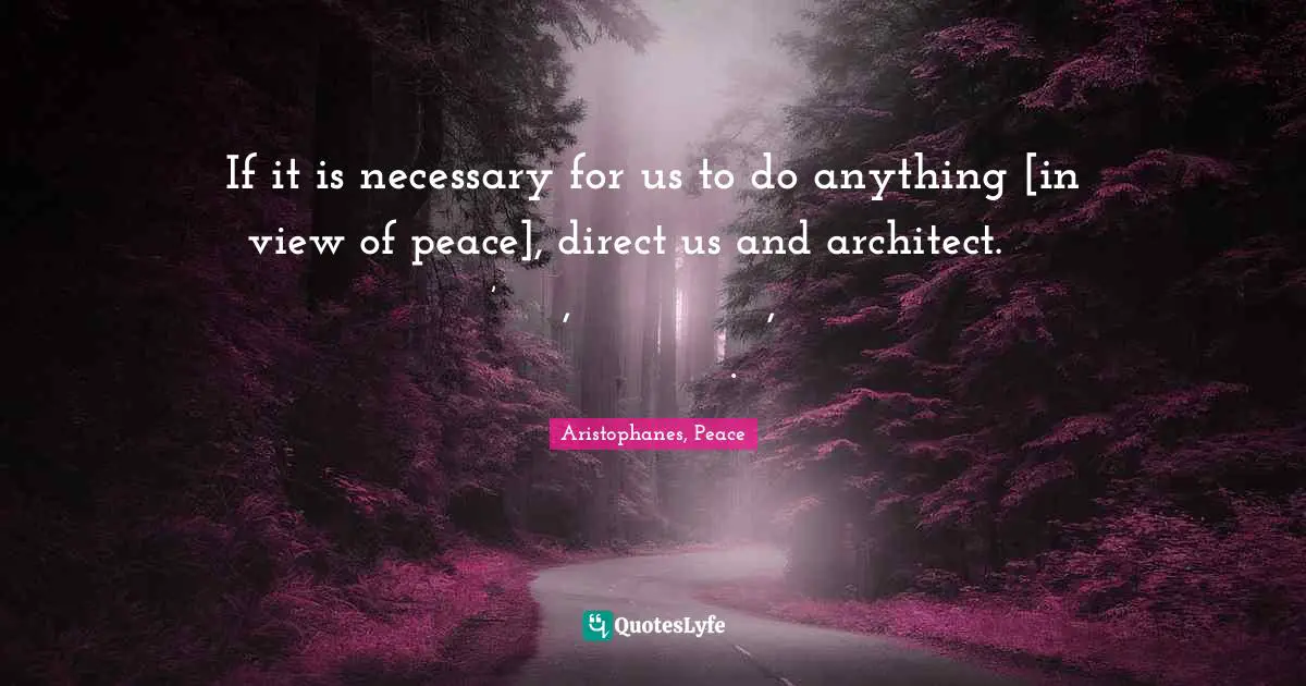 Aristophanes, Peace Quotes: If it is necessary for us to do anything [in view of peace], direct us and architect.πρὸς τάδ’ ἡμῖν, εἴ τι χρὴ δρᾶν, φράζε κἀρχιτεκτόνει.