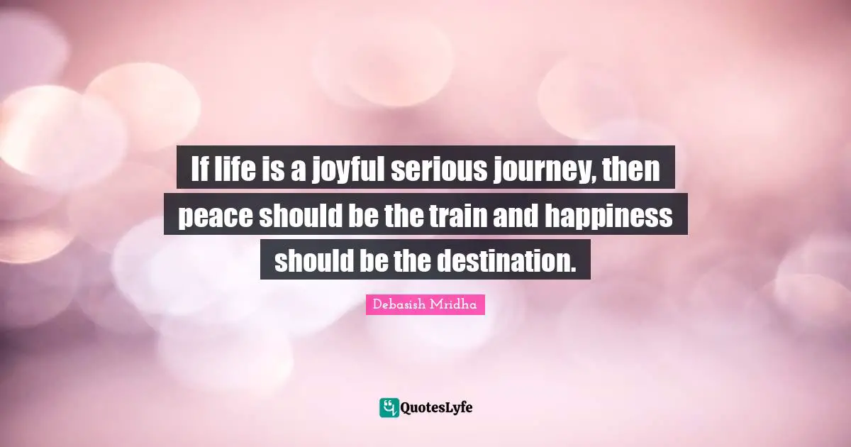 Debasish Mridha Quotes: If life is a joyful serious journey, then peace should be the train and happiness should be the destination.