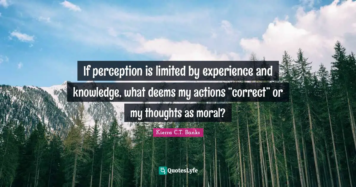 If perception is limited by experience and knowledge, what deems my actions “correct” or my thoughts as moral?