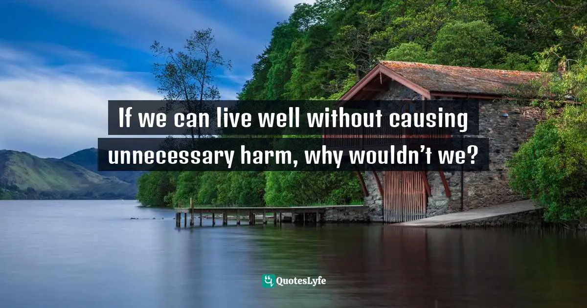 If we can live well without causing unnecessary harm, why wouldn’t we?