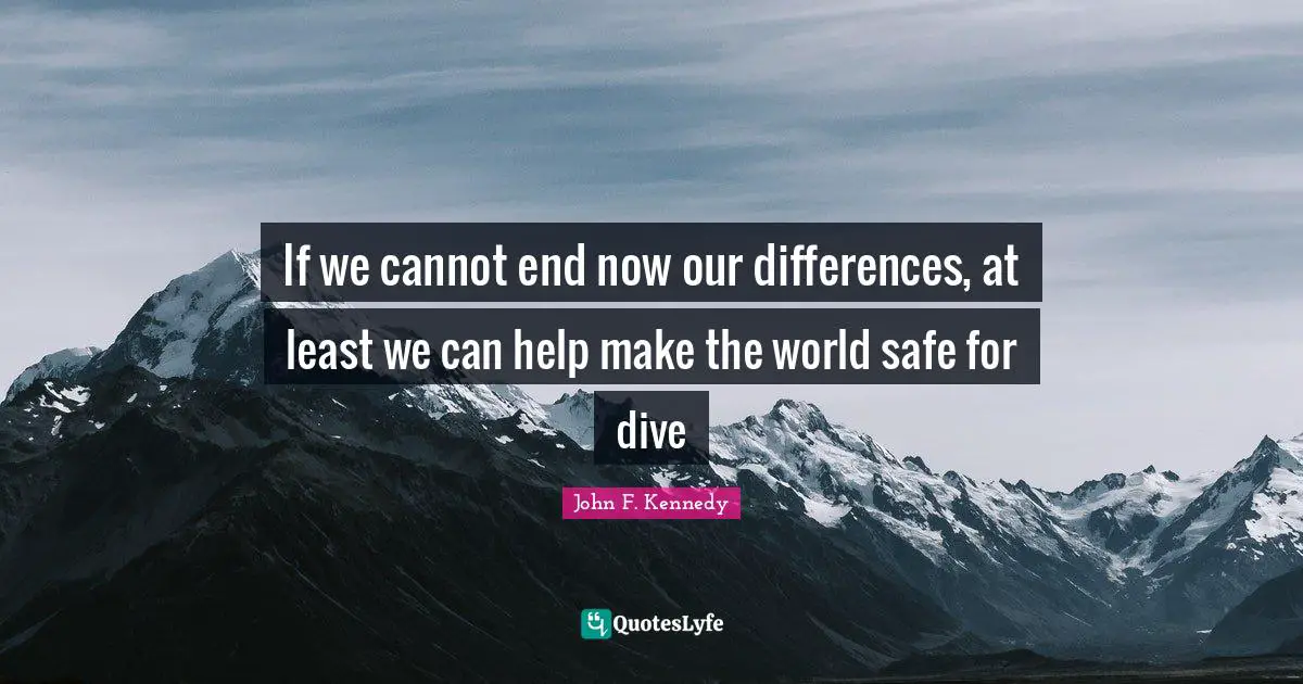 If we cannot end now our differences, at least we can help make the world safe for dive