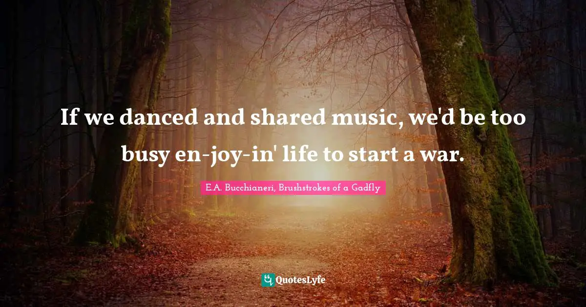 If we danced and shared music, we'd be too busy en-joy-in' life to start a war.