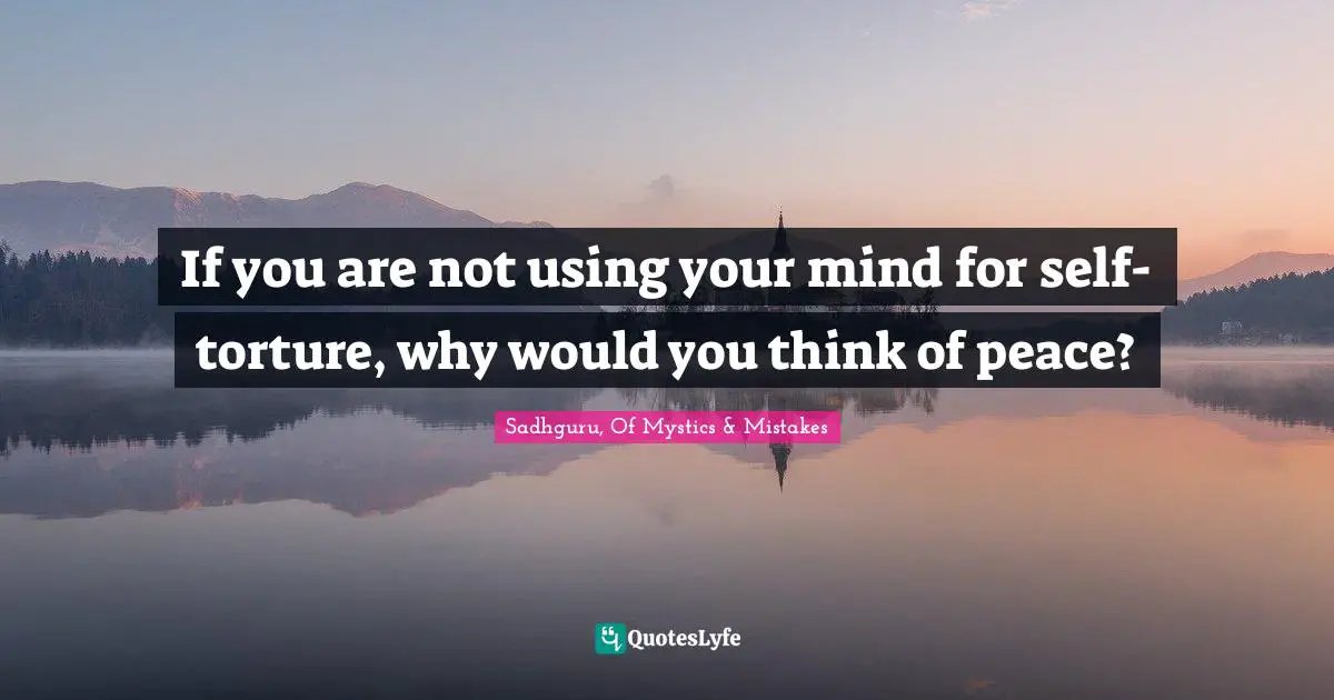 If you are not using your mind for self-torture, why would you think of peace?