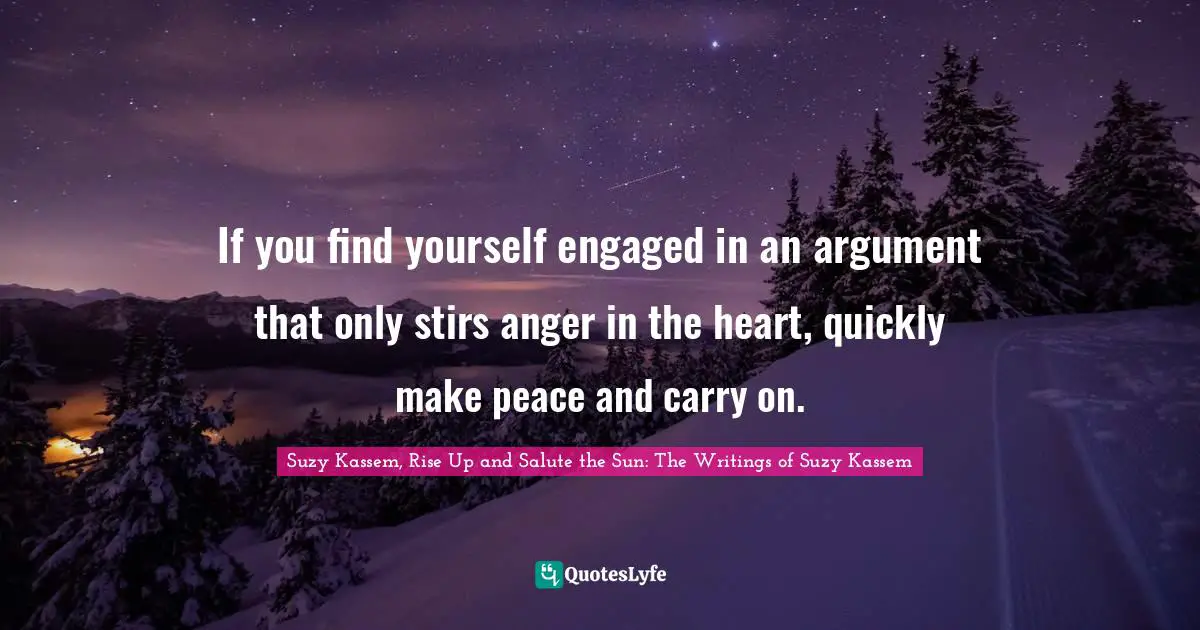 If you find yourself engaged in an argument that only stirs anger in the heart, quickly make peace and carry on.