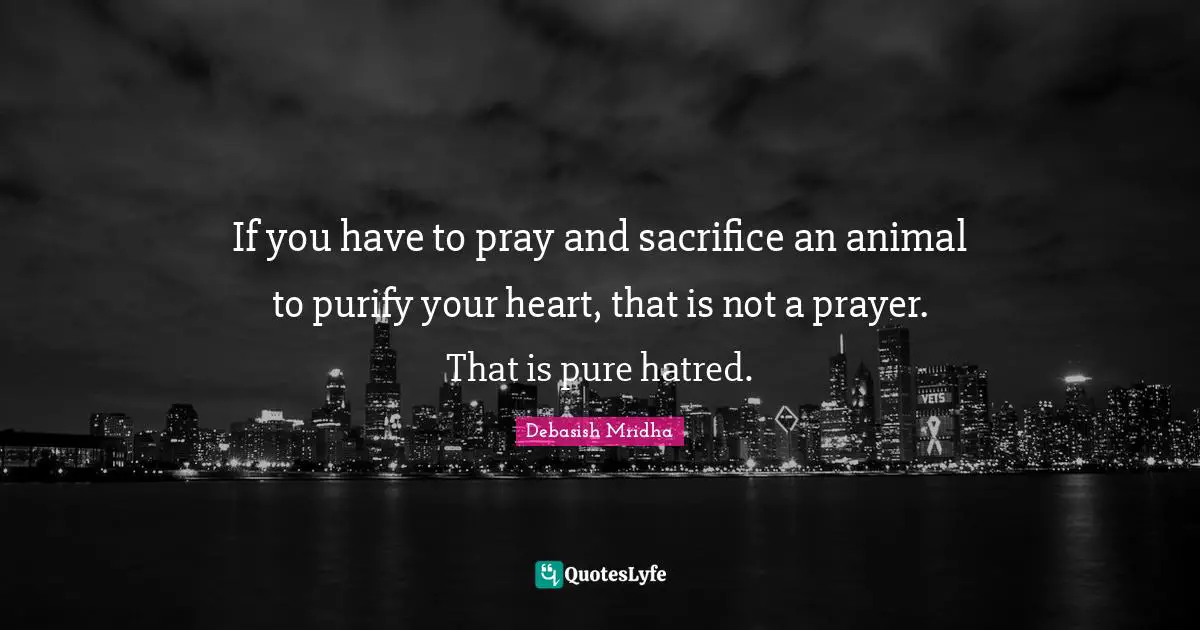 If you have to pray and sacrifice an animal to purify your heart, that is not a prayer. That is pure hatred.