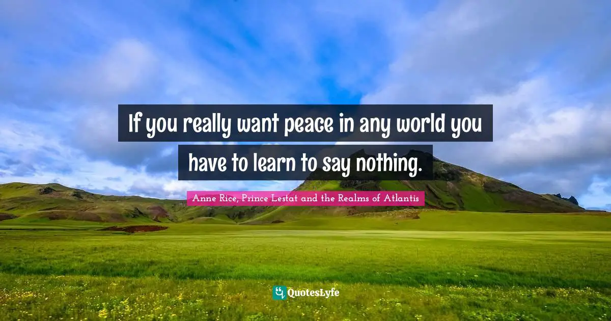 If you really want peace in any world you have to learn to say nothing.
