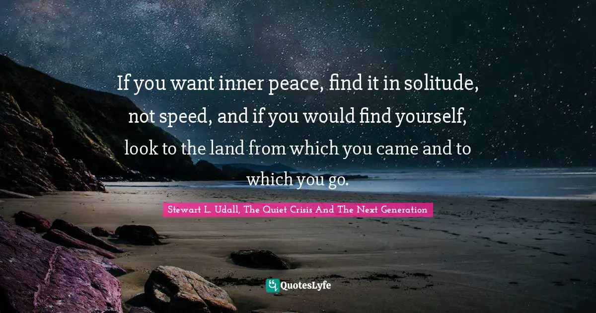 If you want inner peace, find it in solitude, not speed, and if you would find yourself, look to the land from which you came and to which you go.