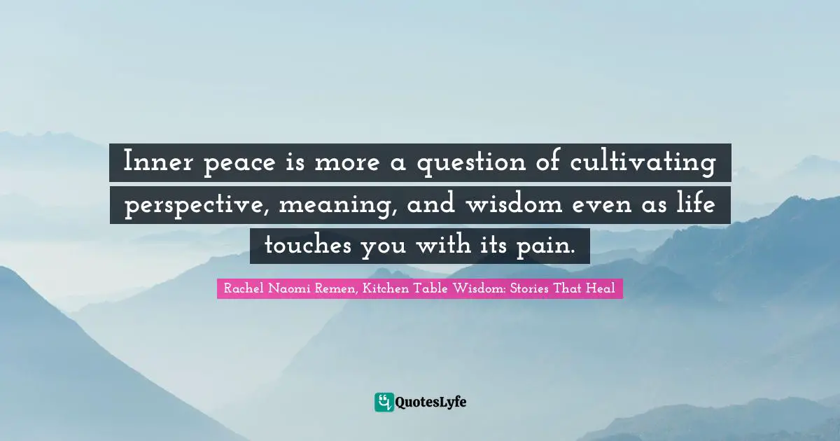 Inner peace is more a question of cultivating perspective, meaning, and wisdom even as life touches you with its pain.
