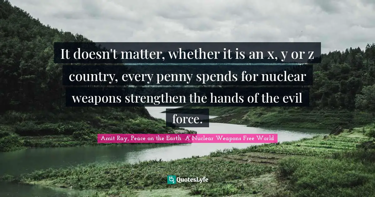 It doesn't matter, whether it is an x, y or z country, every penny spends for nuclear weapons strengthen the hands of the evil force.