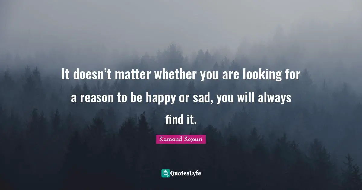 It doesn’t matter whether you are looking for a reason to be happy or sad, you will always find it.