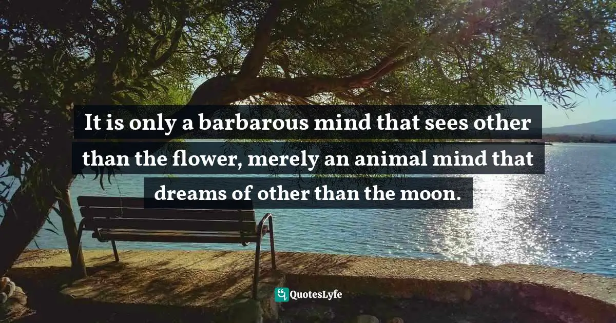 Bashō Matsuo Quotes: "It is only a barbarous mind that sees other than the flower, merely an animal mind that dreams of other than the moon."