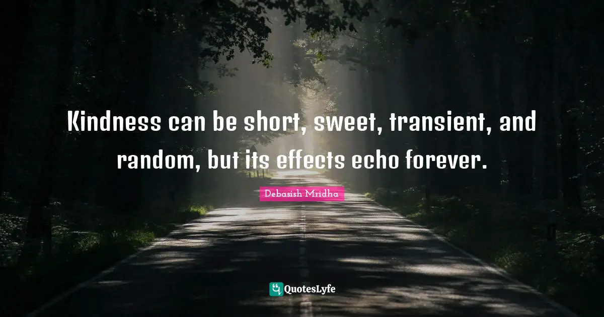 Kindness can be short, sweet, transient, and random, but its effects echo forever.