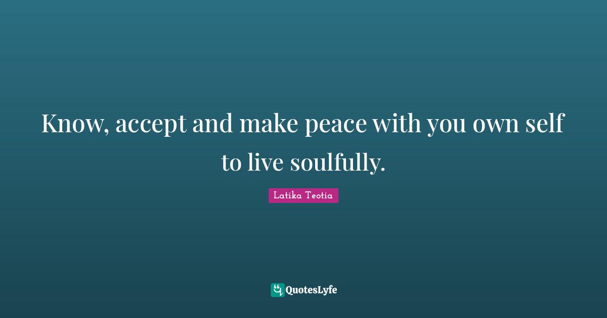 Know, accept and make peace with you own self to live soulfully.