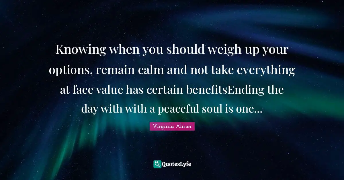 Knowing when you should weigh up your options, remain calm and not take everything at face value has certain benefitsEnding the day with with a peaceful soul is one...