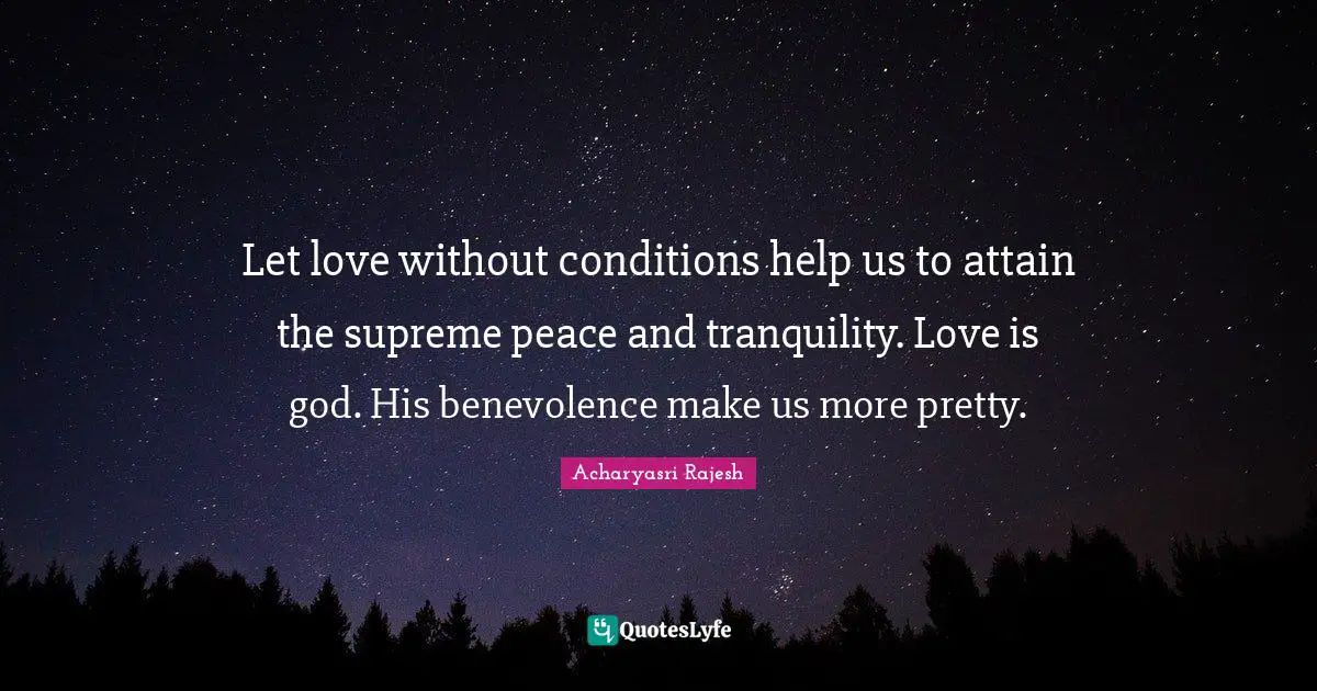 Let love without conditions help us to attain the supreme peace and tranquility. Love is god. His benevolence make us more pretty.